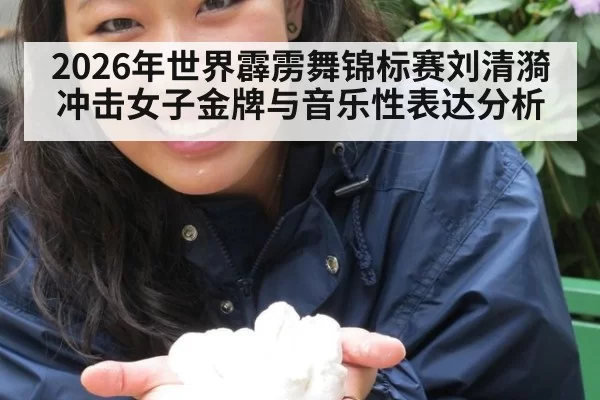 2026年世界霹雳舞锦标赛刘清漪冲击女子金牌与音乐性表达分析