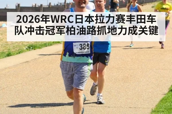 2026年WRC日本拉力赛丰田车队冲击冠军柏油路抓地力成关键